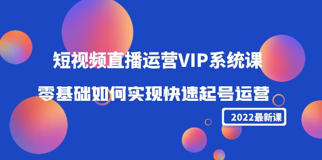 2022短视频直播运营VIP系统课:零基础如何实现快速起号运营(价值2999元)-致富资源库