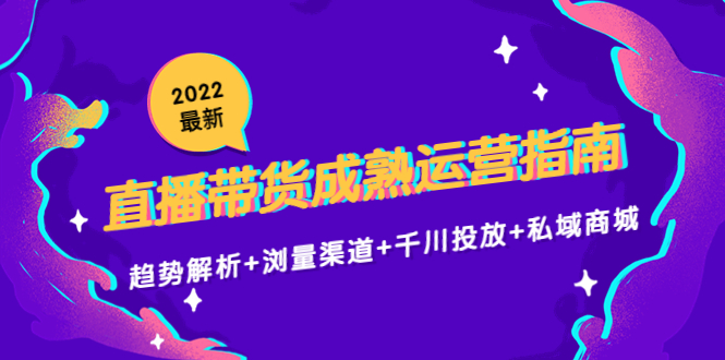 2022最新直播带货成熟运营指南3.0:趋势解析+浏量渠道+千川投放+私域商城-致富资源库