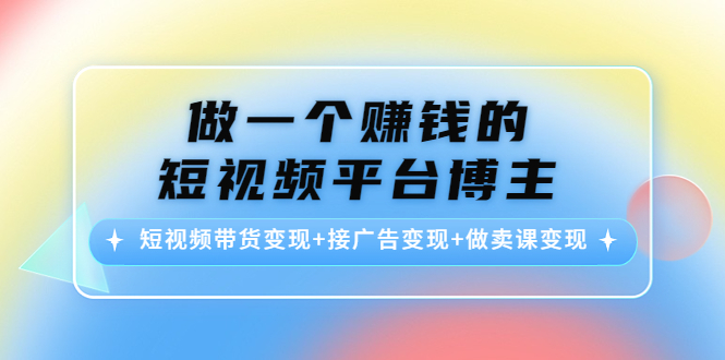 做一个赚钱的短视频平台博主:短视频带货变现+接广告变现+做卖课变现-致富资源库