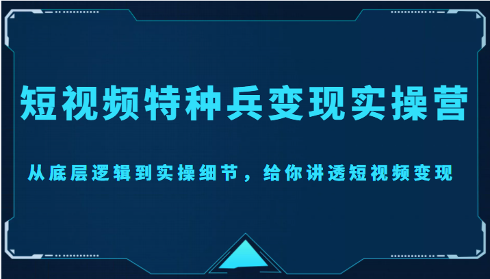 短视频特种兵变现实操营,从底层逻辑到实操细节,给你讲透短视频变现(价值2499元)-致富资源库