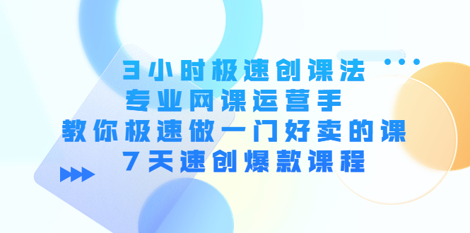 3小时极速创课法,专业网课运营手 教你极速做一门好卖的课 7天速创爆款课程-致富资源库