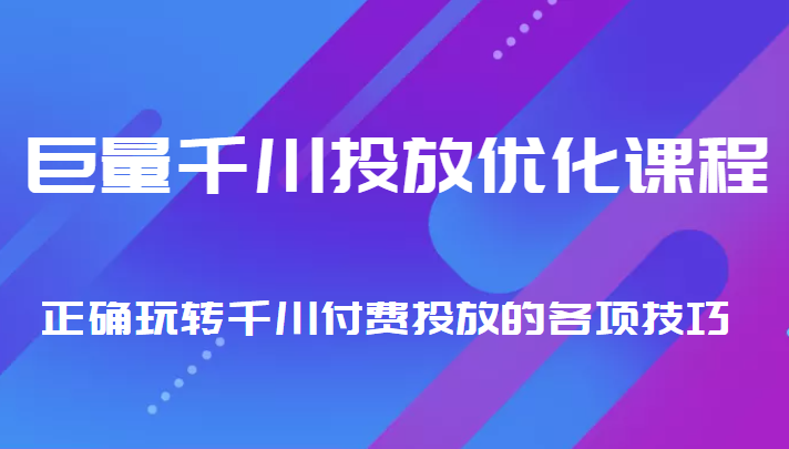 巨量千川投放优化课程 正确玩转千川付费投放的各项技巧-致富资源库