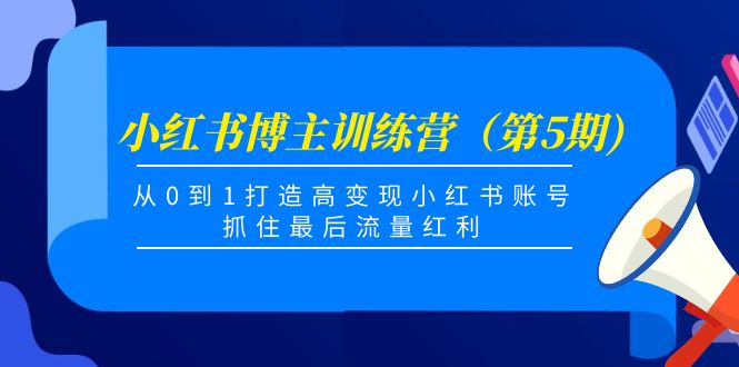 小红书博主训练营(第5期),从0到1打造高变现小红书账号,抓住最后流量红利-致富资源库