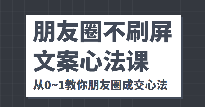 朋友圈不刷屏文案心法课 人人都要懂的商业逻辑 从0~1教你朋友圈成交心法-致富资源库
