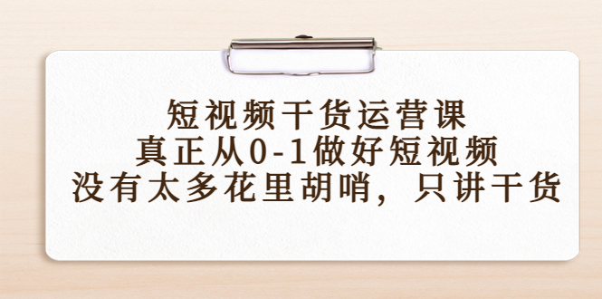 短视频干货运营课,真正从0-1做好短视频,没有太多花里胡哨,只讲干货-致富资源库