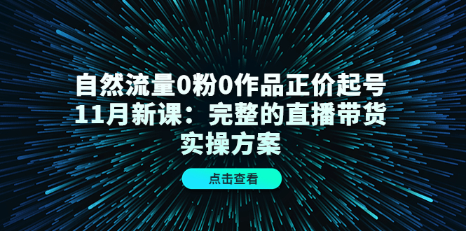 自然流量0粉0作品正价起号11月新课:完整的直播带货实操方案-致富资源库