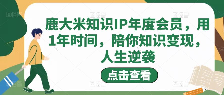 鹿大米知识IP年度会员，用1年时间，陪你知识变现，人生逆袭-致富资源库