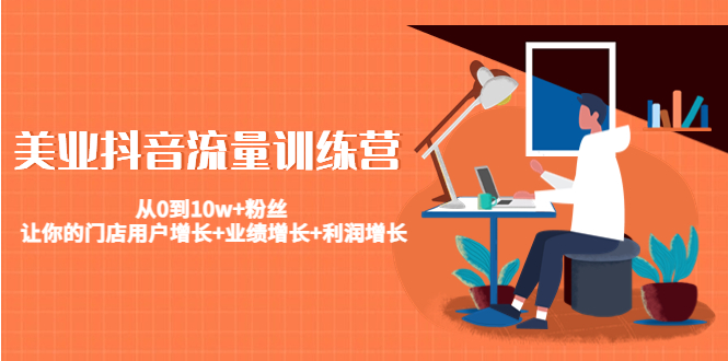 美业抖音流量训练营:从0到10w+粉丝 让你的门店用户增长+业绩增长+利润增长-致富资源库