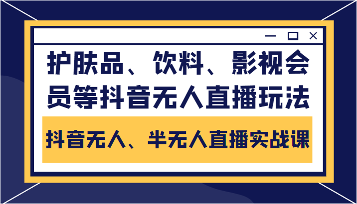 抖音无人、半无人直播实战课，护肤品、饮料、影视会员等抖音无人直播玩法-致富资源库