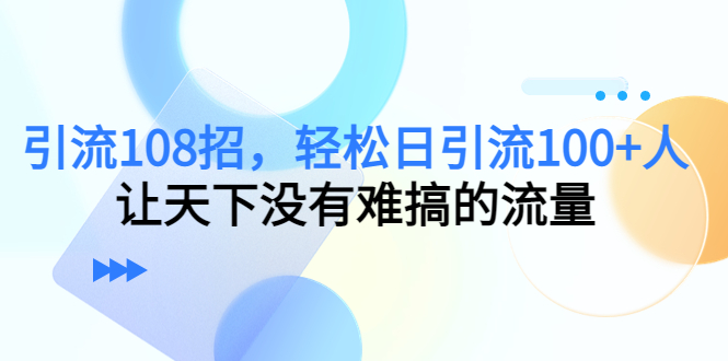 引流108招,轻松日引流100+人,让天下没有难搞的流量-致富资源库