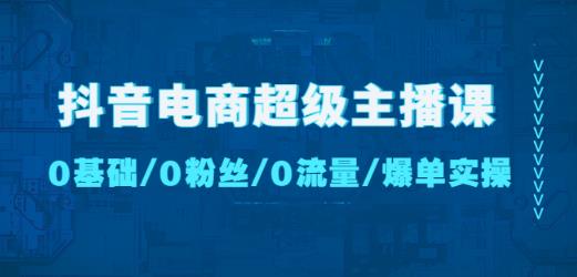 抖音电商超级主播课:0基础、0粉丝、0流量、爆单实操!-致富资源库