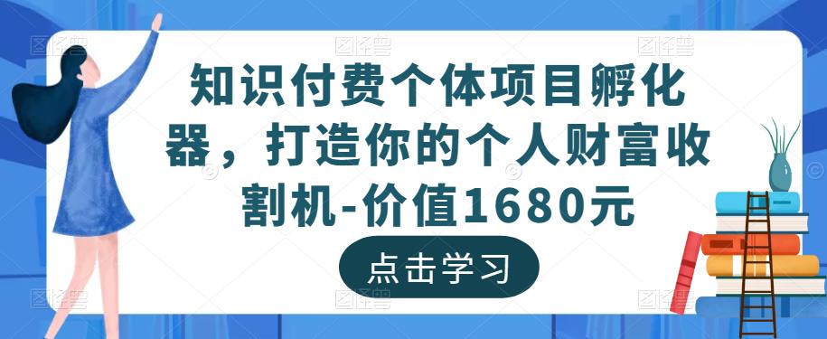 知识付费个体项目孵化器,打造你的个人财富收割机-价值1680元-致富资源库
