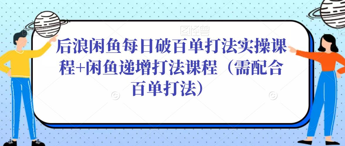 后浪闲鱼每日破百单打法实操课程+闲鱼递增打法课程（需配合百单打法）-致富资源库