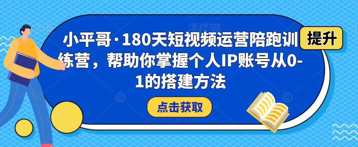 小平哥·180天短视频运营陪跑训练营,帮助你掌握个人IP账号从0-1的搭建方法-致富资源库