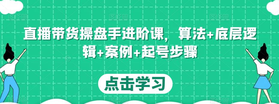 直播带货操盘手进阶课,算法+底层逻辑+案例+起号步骤-致富资源库