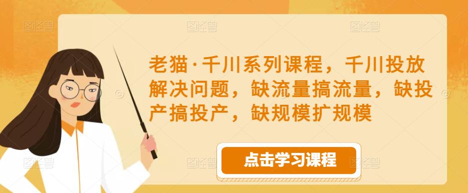 老猫·千川系列课程,千川投放解决问题,缺流量搞流量,缺投产搞投产,缺规模扩规模-致富资源库