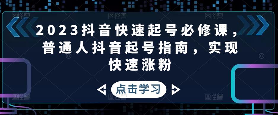 2023抖音快速起号必修课,普通人抖音起号指南,实现快速涨粉-致富资源库