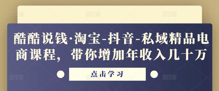 酷酷说钱·淘宝-抖音-私域精品电商课程,带你增加年收入几十万-致富资源库