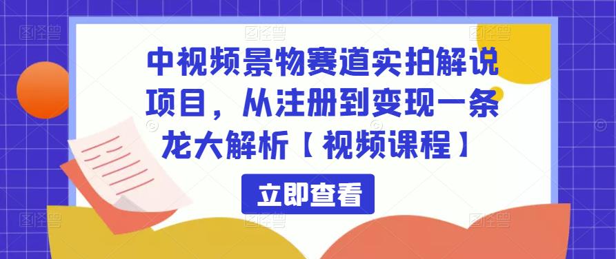 中视频景物赛道实拍解说项目,从注册到变现一条龙大解析【视频课程】-致富资源库