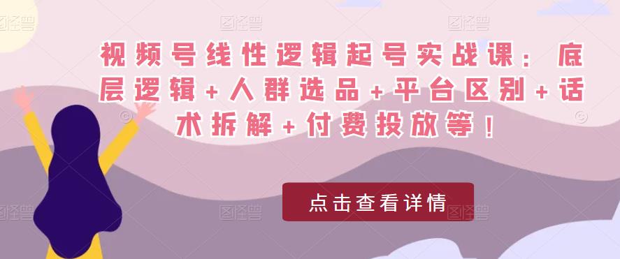 视频号线性逻辑起号实战课:底层逻辑+人群选品+平台区别+话术拆解+付费投放等!-致富资源库