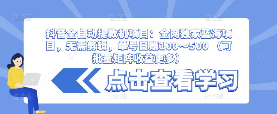 抖音全自动提款机项目:全网独家蓝海项目,无需剪辑,单号日赚100~500 (可批量矩阵收益更多)-致富资源库