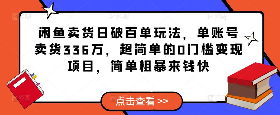 闲鱼卖货日破百单玩法,单账号卖货336万,超简单的0门槛变现项目,简单粗暴来钱快-致富资源库