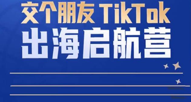 TikTok商家出海启航营:教你TikTok跨境电商的底层逻辑,即使是零基础的你也可以快速上手-致富资源库