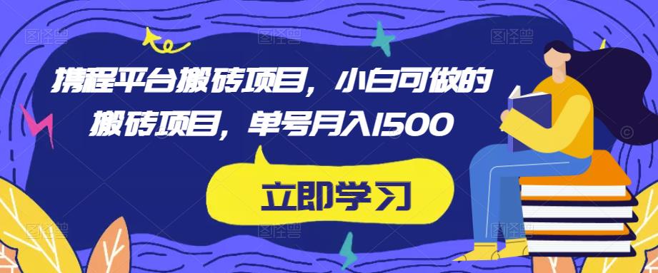 携程平台搬砖项目,小白可做的搬砖项目,单号月入1500-致富资源库