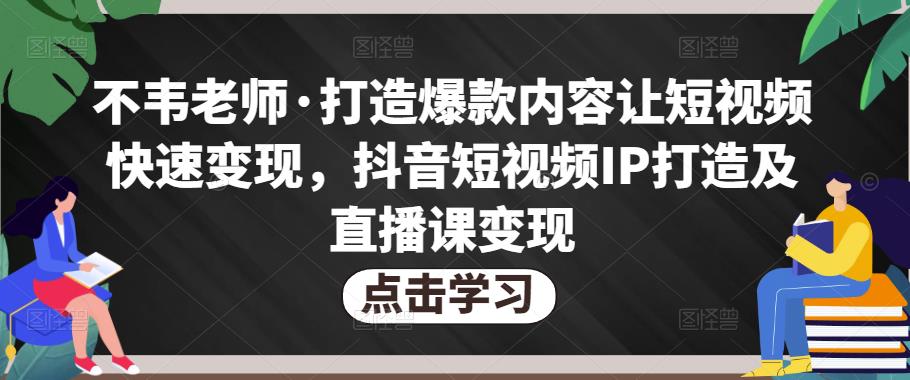 不韦老师·打造爆款内容让短视频快速变现,抖音短视频IP打造及直播课变现-致富资源库