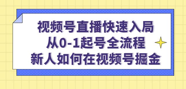 视频号直播快速入局：从0-1起号全流程，新人如何在视频号掘金-致富资源库