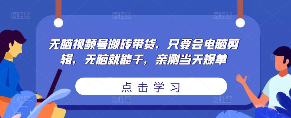 无脑视频号搬砖带货，只要会电脑剪辑，无脑就能干，亲测当天爆单-致富资源库