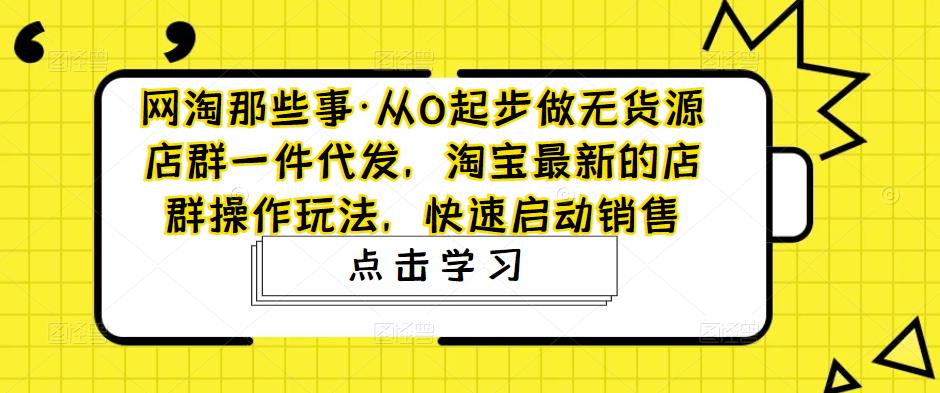 网淘那些事·从0起步做无货源店群一件代发,淘宝最新的店群操作玩法,快速启动销售-致富资源库