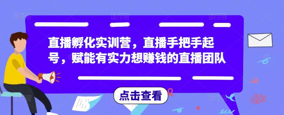直播孵化实训营,直播手把手起号,赋能有实力想赚钱的直播团队-致富资源库
