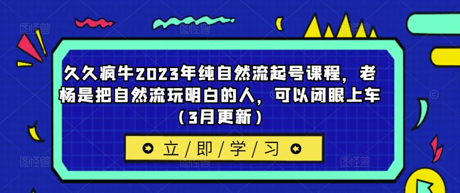 久久疯牛2023年纯自然流起号课程,老杨是把自然流玩明白的人,可以闭眼上车(3月更新)-致富资源库
