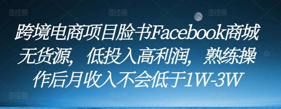 跨境电商项目脸书Facebook商城无货源,低投入高利润,熟练操作后月收入不会低于1W-3W-致富资源库