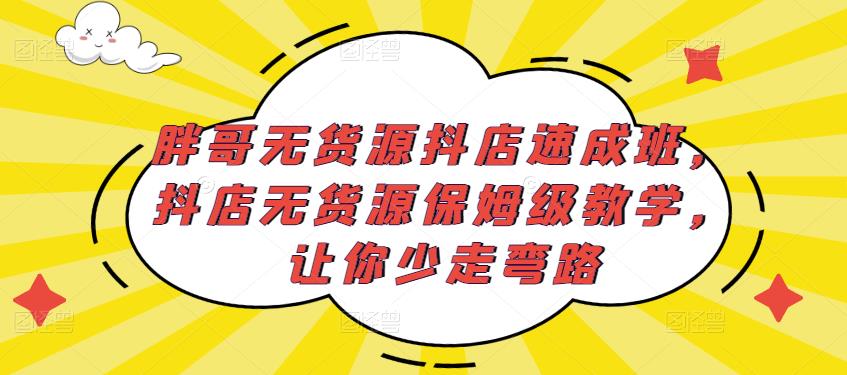 胖哥无货源抖店速成班,抖店无货源保姆级教学,让你少走弯路-致富资源库