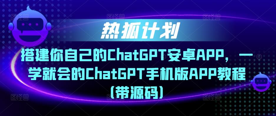 热狐计划·搭建你自己的ChatGPT安卓APP,一学就会的ChatGPT手机版APP教程(带源码)-致富资源库