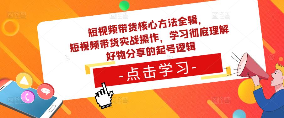 短视频带货核心方法全辑，​短视频带货实战操作，学习彻底理解好物分享的起号逻辑-致富资源库