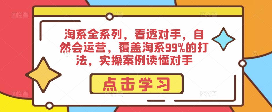 淘系全系列,看透对手,自然会运营,覆盖淘系99%的打法,实操案例读懂对手-致富资源库