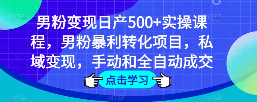 男粉变现日产500+实操课程,男粉暴利转化项目,私域变现,手动和全自动成交-致富资源库