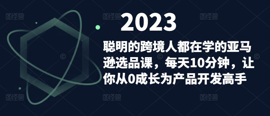 聪明的跨境人都在学的亚马逊选品课，每天10分钟，让你从0成长为产品开发高手-致富资源库