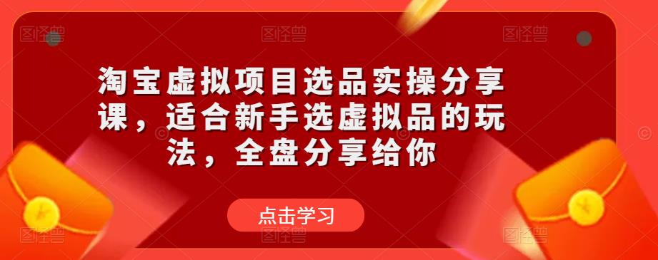 淘宝虚拟项目选品实操分享课,适合新手选虚拟品的玩法,全盘分享给你-致富资源库