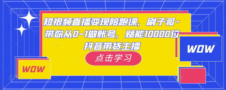 短视频直播变现陪跑课，刷子哥·带你从0-1做账号，赋能10000位抖音带货主播-致富资源库
