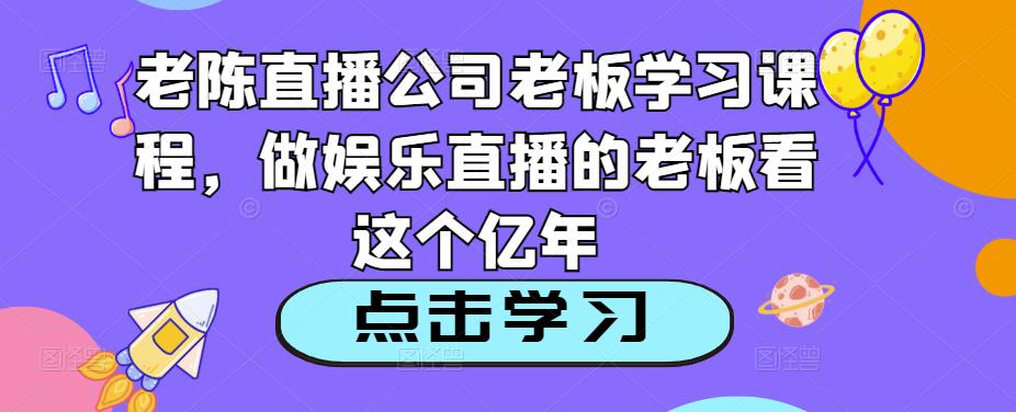 老陈直播公司老板学习课程,做娱乐直播的老板看这个-致富资源库