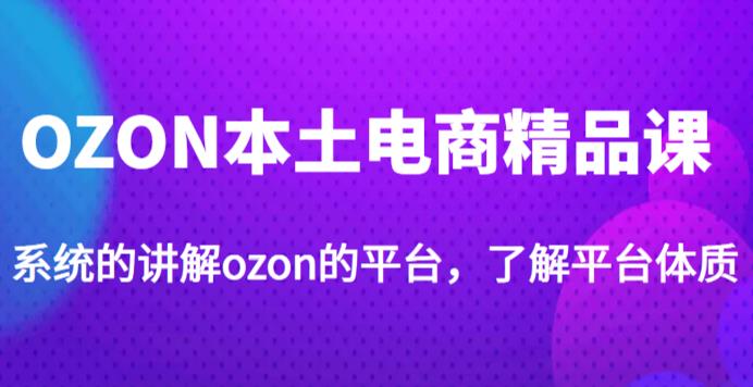 老迟·OZON本土电商精品课,系统的讲解ozon的平台,学完可独自运营ozon的店铺-致富资源库