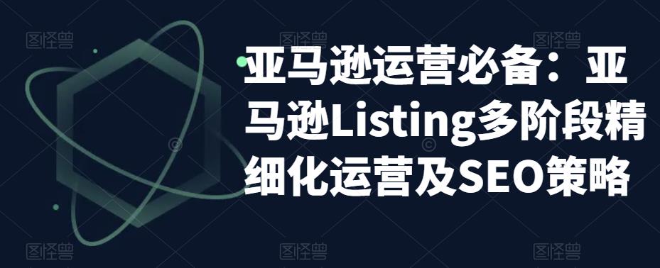 亚马逊运营必备:亚马逊Listing多阶段精细化运营及SEO策略-致富资源库