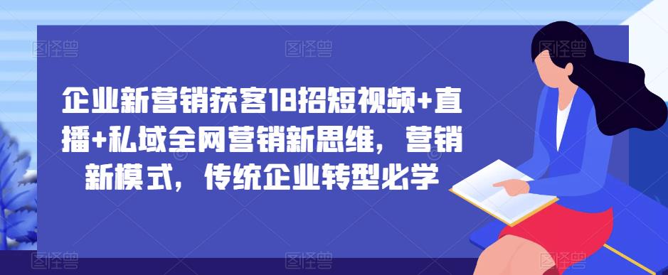 企业新营销获客18招短视频+直播+私域全网营销新思维,营销新模式,传统企业转型必学-致富资源库