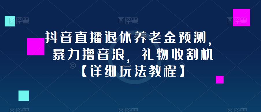 抖音直播退休养老金预测，暴力撸音浪，礼物收割机【详细玩法教程】-致富资源库