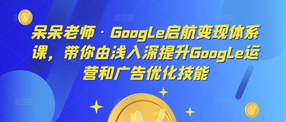呆呆老师·Google启航变现体系课,带你由浅入深提升Google运营和广告优化技能-致富资源库