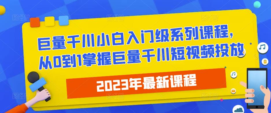 2023最新巨量千川小白入门级系列课程,从0到1掌握巨量千川短视频投放-致富资源库